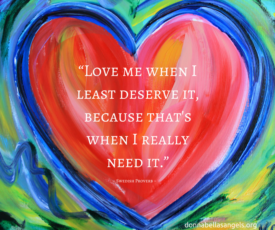 Love me when I least deserve it, because that’s when I really need it – Swedish Proverb. Heart with Hope Painting by Laurel Latto for DonnaBellasAngels.org.